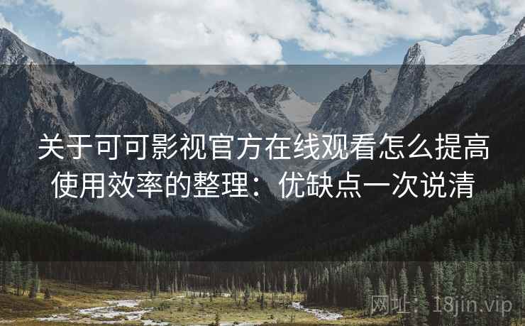 关于可可影视官方在线观看怎么提高使用效率的整理：优缺点一次说清