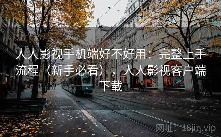 人人影视手机端好不好用:完整上手流程(新手必看),人人影视客户端下载 人人影视手机端好不好用:完整上手流程(新手必看),人人影视客户端下载