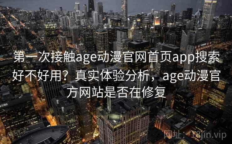第一次接触age动漫官网首页app搜索好不好用?真实体验分析,age动漫官方网站是否在修复 第一次接触age动漫官网首页app搜索好不好用?真实体验分析,age动漫官方网站是否在修复
