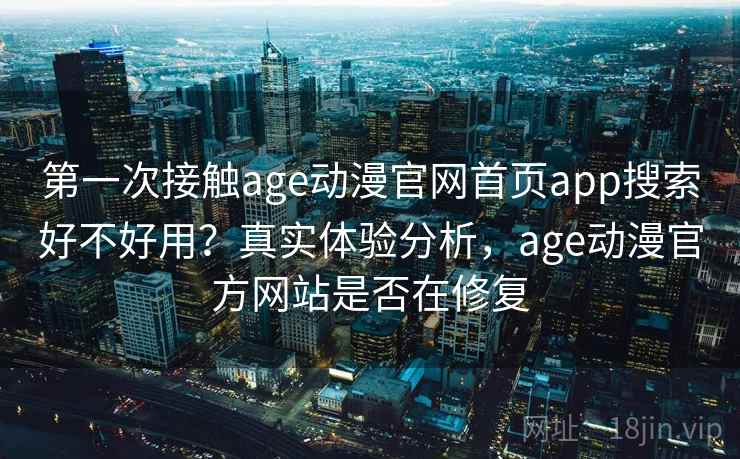 第一次接触age动漫官网首页app搜索好不好用?真实体验分析,age动漫官方网站是否在修复 第一次接触age动漫官网首页app搜索好不好用?真实体验分析,age动漫官方网站是否在修复