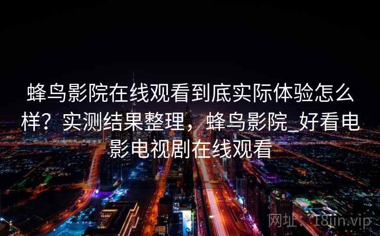 蜂鸟影院在线观看到底实际体验怎么样?实测结果整理,蜂鸟影院_好看电影电视剧在线观看 蜂鸟影院在线观看到底实际体验怎么样?实测结果整理,蜂鸟影院_好看电影电视剧在线观看