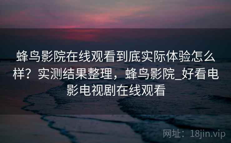 蜂鸟影院在线观看到底实际体验怎么样?实测结果整理,蜂鸟影院_好看电影电视剧在线观看 蜂鸟影院在线观看到底实际体验怎么样?实测结果整理,蜂鸟影院_好看电影电视剧在线观看