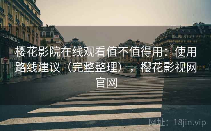 樱花影院在线观看值不值得用：使用路线建议（完整整理），樱花影视网官网