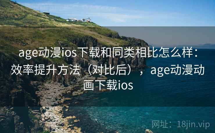 age动漫ios下载和同类相比怎么样：效率提升方法（对比后），age动漫动画下载ios