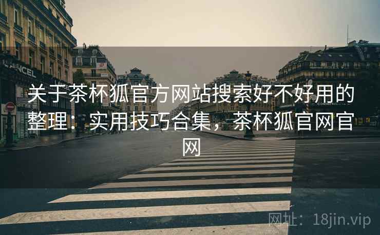 关于茶杯狐官方网站搜索好不好用的整理：实用技巧合集，茶杯狐官网官网