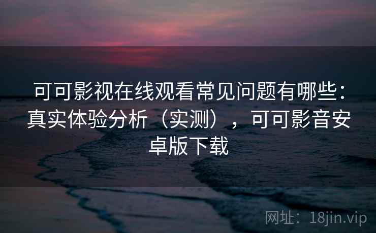 可可影视在线观看常见问题有哪些:真实体验分析(实测),可可影音安卓版下载 可可影视在线观看常见问题有哪些:真实体验分析(实测),可可影音安卓版下载