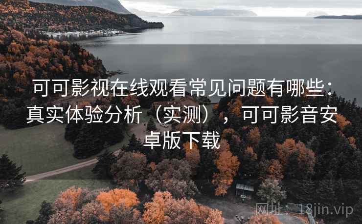 可可影视在线观看常见问题有哪些:真实体验分析(实测),可可影音安卓版下载 可可影视在线观看常见问题有哪些:真实体验分析(实测),可可影音安卓版下载