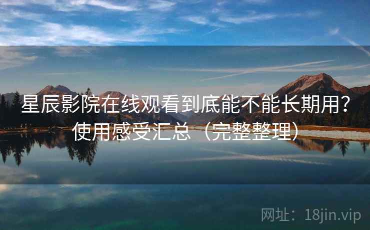 星辰影院在线观看到底能不能长期用?使用感受汇总(完整整理) 星辰影院在线观看到底能不能长期用?使用感受汇总(完整整理)