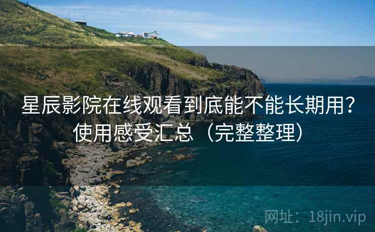 星辰影院在线观看到底能不能长期用?使用感受汇总(完整整理) 星辰影院在线观看到底能不能长期用?使用感受汇总(完整整理)