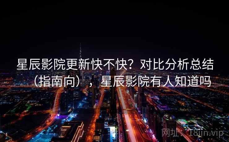 星辰影院更新快不快？对比分析总结（指南向），星辰影院有人知道吗