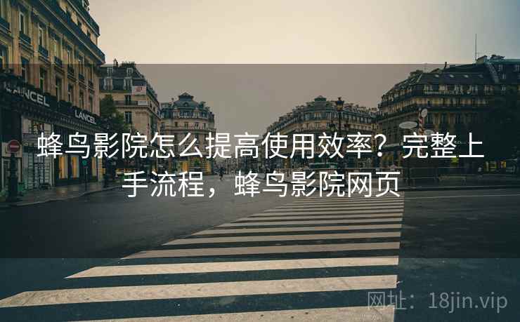 蜂鸟影院怎么提高使用效率?完整上手流程,蜂鸟影院网页 蜂鸟影院怎么提高使用效率?完整上手流程,蜂鸟影院网页
