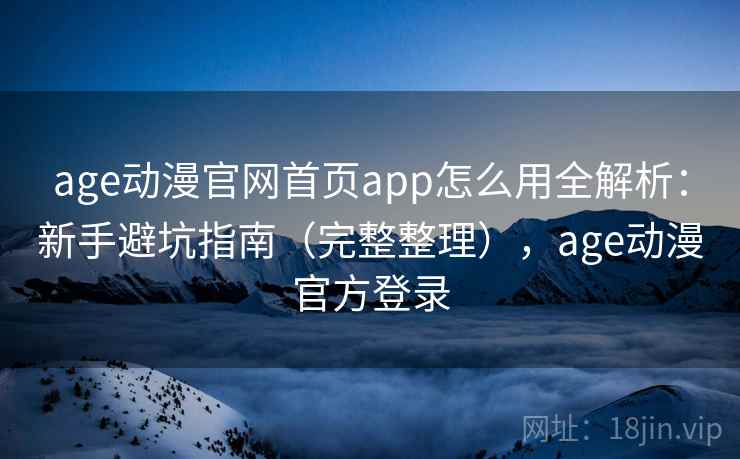 age动漫官网首页app怎么用全解析：新手避坑指南（完整整理），age动漫官方登录