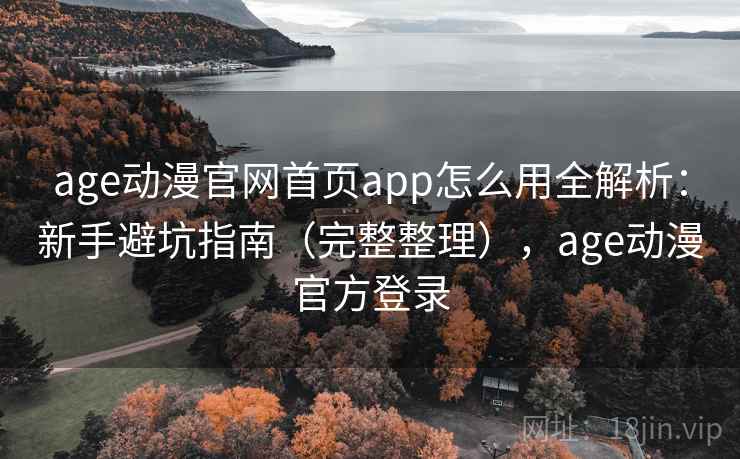 age动漫官网首页app怎么用全解析：新手避坑指南（完整整理），age动漫官方登录