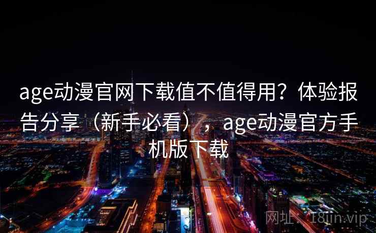 age动漫官网下载值不值得用？体验报告分享（新手必看），age动漫官方手机版下载