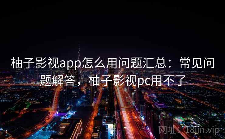 柚子影视app怎么用问题汇总:常见问题解答,柚子影视pc用不了 柚子影视app怎么用问题汇总:常见问题解答,柚子影视pc用不了