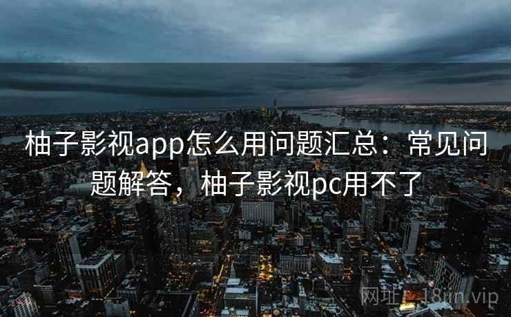 柚子影视app怎么用问题汇总:常见问题解答,柚子影视pc用不了 柚子影视app怎么用问题汇总:常见问题解答,柚子影视pc用不了