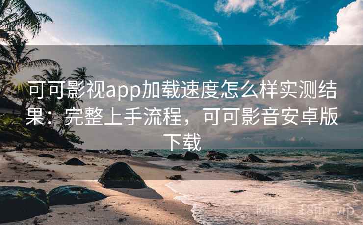 可可影视app加载速度怎么样实测结果:完整上手流程,可可影音安卓版下载 可可影视app加载速度怎么样实测结果:完整上手流程,可可影音安卓版下载