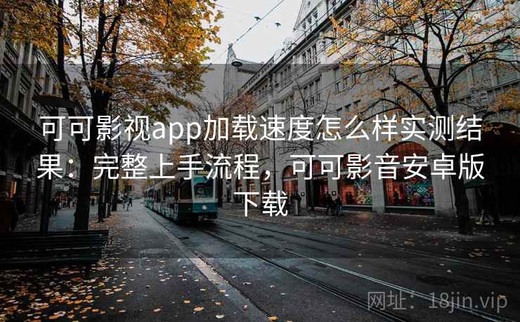 可可影视app加载速度怎么样实测结果:完整上手流程,可可影音安卓版下载 可可影视app加载速度怎么样实测结果:完整上手流程,可可影音安卓版下载
