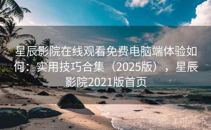 星辰影院在线观看免费电脑端体验如何：实用技巧合集（2025版），星辰影院2021版首页