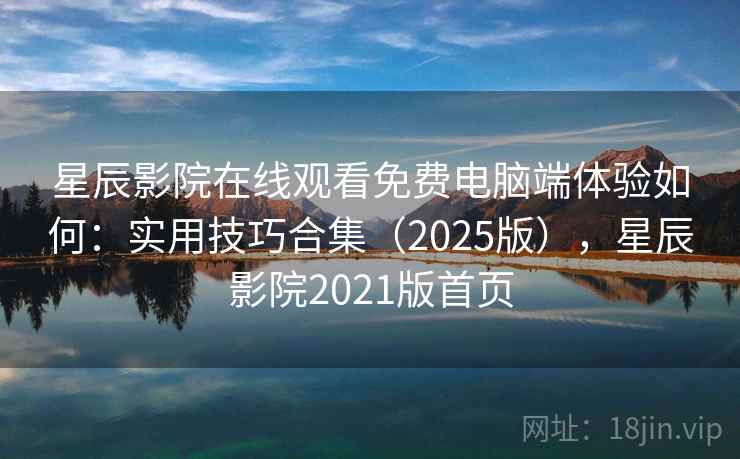 星辰影院在线观看免费电脑端体验如何：实用技巧合集（2025版），星辰影院2021版首页