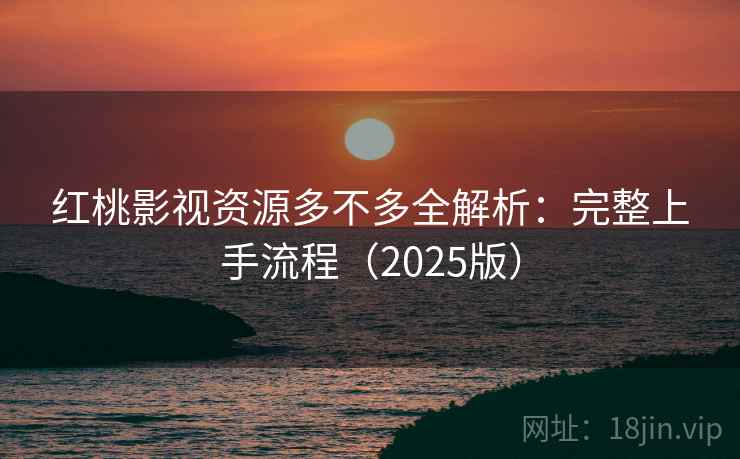 红桃影视资源多不多全解析:完整上手流程(2025版) 红桃影视资源多不多全解析:完整上手流程(2025版)