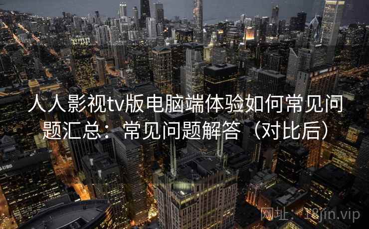 人人影视tv版电脑端体验如何常见问题汇总：常见问题解答（对比后）