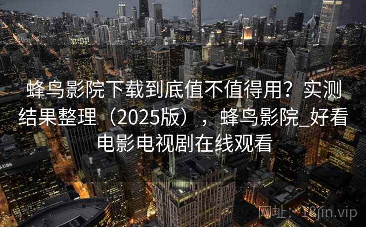 蜂鸟影院下载到底值不值得用?实测结果整理(2025版),蜂鸟影院_好看电影电视剧在线观看 蜂鸟影院下载到底值不值得用?实测结果整理(2025版),蜂鸟影院_好看电影电视剧在线观看