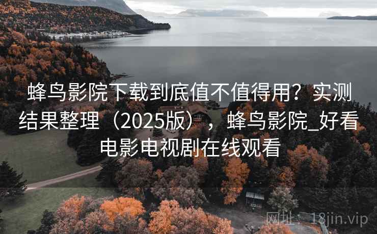 蜂鸟影院下载到底值不值得用?实测结果整理(2025版),蜂鸟影院_好看电影电视剧在线观看 蜂鸟影院下载到底值不值得用?实测结果整理(2025版),蜂鸟影院_好看电影电视剧在线观看