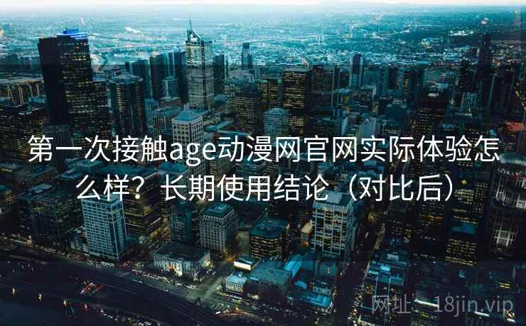 第一次接触age动漫网官网实际体验怎么样?长期使用结论(对比后) 第一次接触age动漫网官网实际体验怎么样?长期使用结论(对比后)