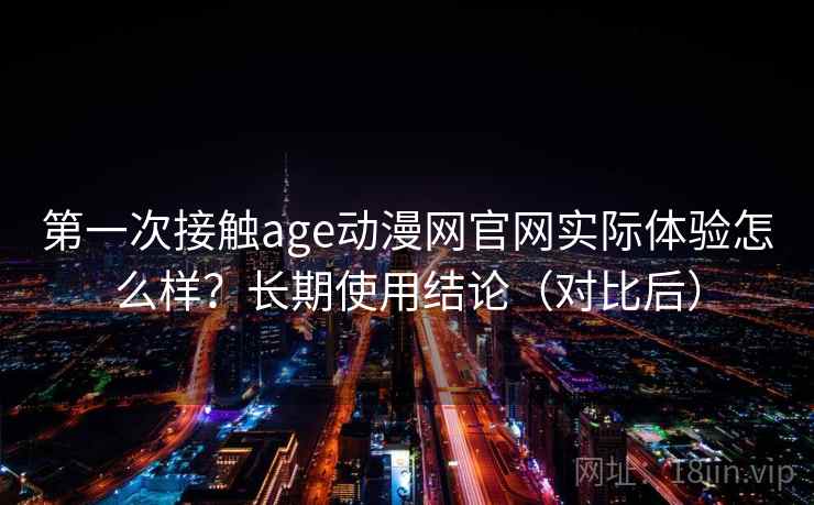 第一次接触age动漫网官网实际体验怎么样?长期使用结论(对比后) 第一次接触age动漫网官网实际体验怎么样?长期使用结论(对比后)