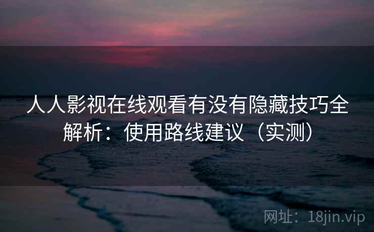 人人影视在线观看有没有隐藏技巧全解析:使用路线建议(实测) 人人影视在线观看有没有隐藏技巧全解析:使用路线建议(实测)