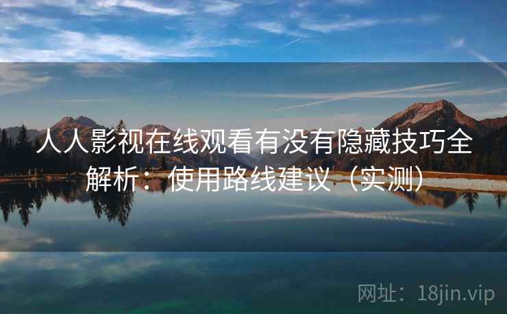 人人影视在线观看有没有隐藏技巧全解析:使用路线建议(实测) 人人影视在线观看有没有隐藏技巧全解析:使用路线建议(实测)