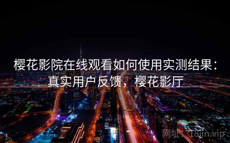 樱花影院在线观看如何使用实测结果:真实用户反馈,樱花影厅 樱花影院在线观看如何使用实测结果:真实用户反馈,樱花影厅