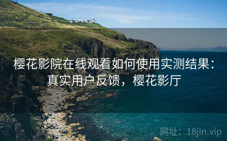 樱花影院在线观看如何使用实测结果:真实用户反馈,樱花影厅 樱花影院在线观看如何使用实测结果:真实用户反馈,樱花影厅
