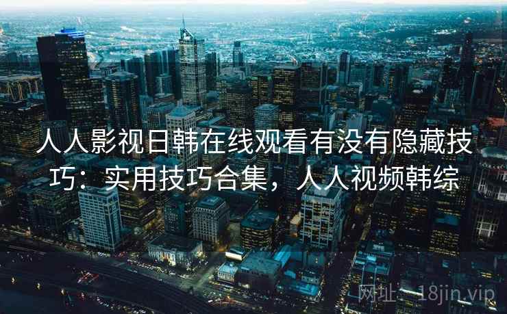 人人影视日韩在线观看有没有隐藏技巧:实用技巧合集,人人视频韩综 人人影视日韩在线观看有没有隐藏技巧:实用技巧合集,人人视频韩综