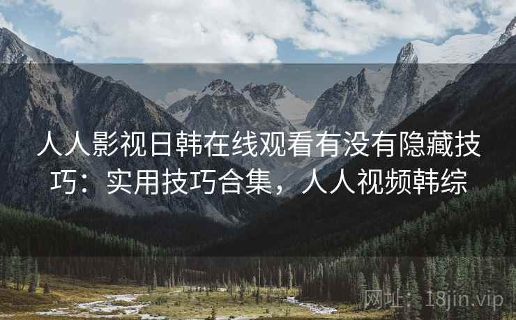 人人影视日韩在线观看有没有隐藏技巧:实用技巧合集,人人视频韩综 人人影视日韩在线观看有没有隐藏技巧:实用技巧合集,人人视频韩综