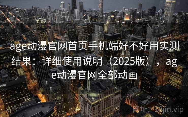 age动漫官网首页手机端好不好用实测结果：详细使用说明（2025版），age动漫官网全部动画