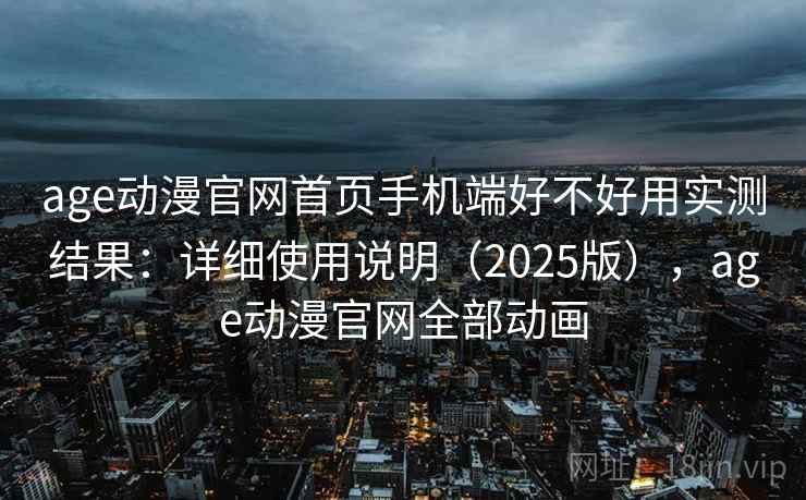 age动漫官网首页手机端好不好用实测结果：详细使用说明（2025版），age动漫官网全部动画