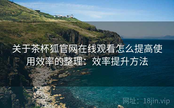 关于茶杯狐官网在线观看怎么提高使用效率的整理:效率提升方法 关于茶杯狐官网在线观看怎么提高使用效率的整理:效率提升方法