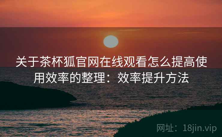 关于茶杯狐官网在线观看怎么提高使用效率的整理:效率提升方法 关于茶杯狐官网在线观看怎么提高使用效率的整理:效率提升方法