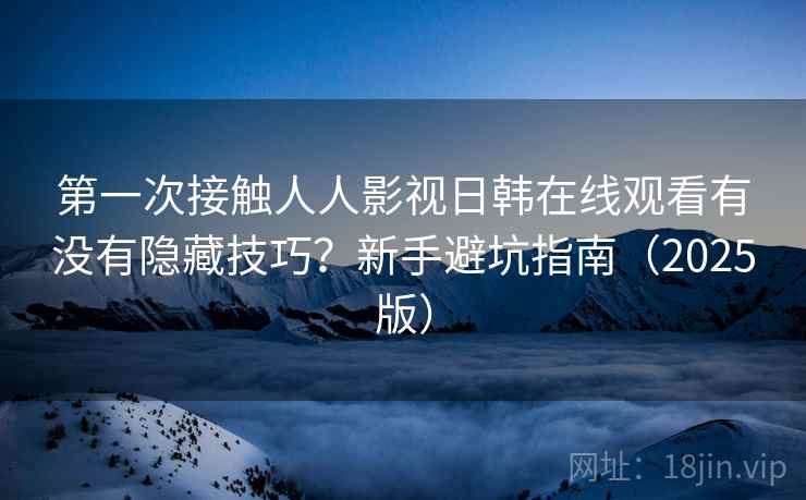 第一次接触人人影视日韩在线观看有没有隐藏技巧?新手避坑指南(2025版) 第一次接触人人影视日韩在线观看有没有隐藏技巧?新手避坑指南(2025版)
