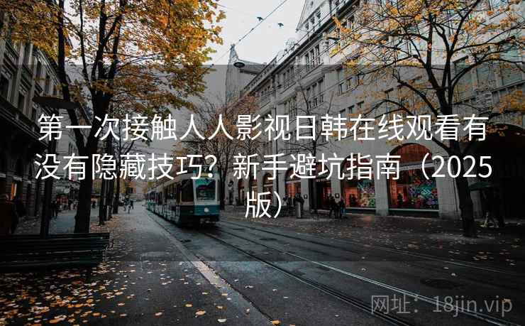 第一次接触人人影视日韩在线观看有没有隐藏技巧?新手避坑指南(2025版) 第一次接触人人影视日韩在线观看有没有隐藏技巧?新手避坑指南(2025版)