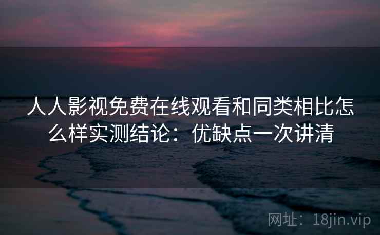 人人影视免费在线观看和同类相比怎么样实测结论:优缺点一次讲清 人人影视免费在线观看和同类相比怎么样实测结论:优缺点一次讲清