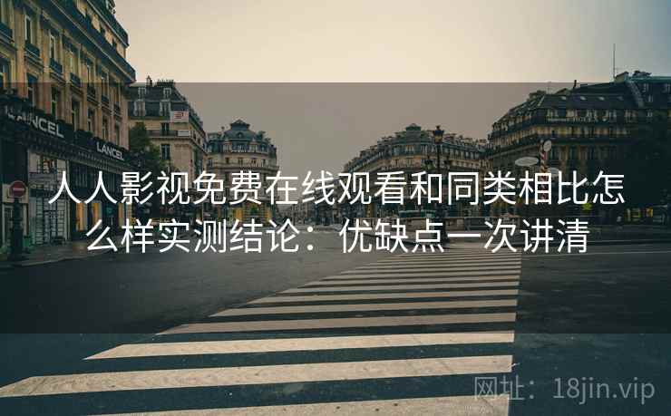 人人影视免费在线观看和同类相比怎么样实测结论:优缺点一次讲清 人人影视免费在线观看和同类相比怎么样实测结论:优缺点一次讲清