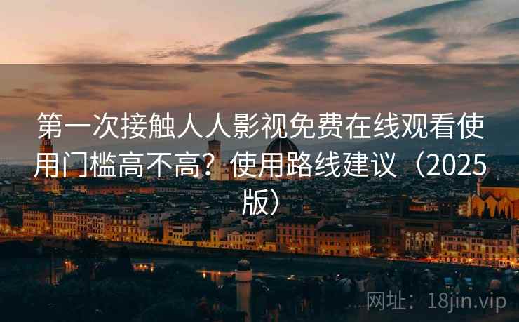 第一次接触人人影视免费在线观看使用门槛高不高?使用路线建议(2025版) 第一次接触人人影视免费在线观看使用门槛高不高?使用路线建议(2025版)