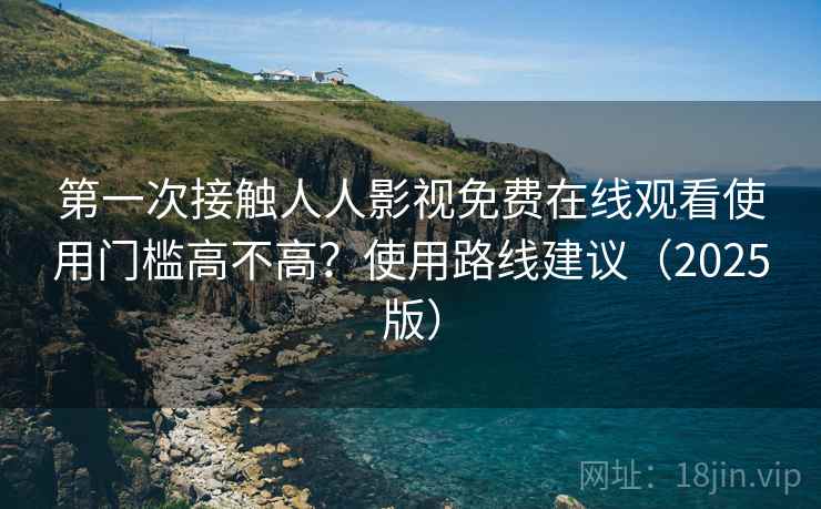 第一次接触人人影视免费在线观看使用门槛高不高?使用路线建议(2025版) 第一次接触人人影视免费在线观看使用门槛高不高?使用路线建议(2025版)