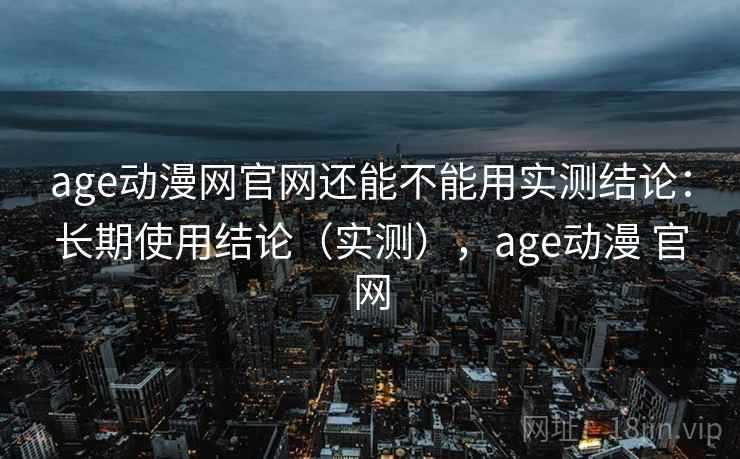 age动漫网官网还能不能用实测结论:长期使用结论(实测),age动漫 官网 age动漫网官网还能不能用实测结论:长期使用结论(实测),age动漫 官网