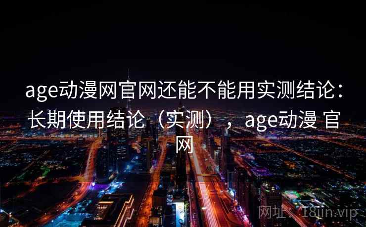 age动漫网官网还能不能用实测结论:长期使用结论(实测),age动漫 官网 age动漫网官网还能不能用实测结论:长期使用结论(实测),age动漫 官网