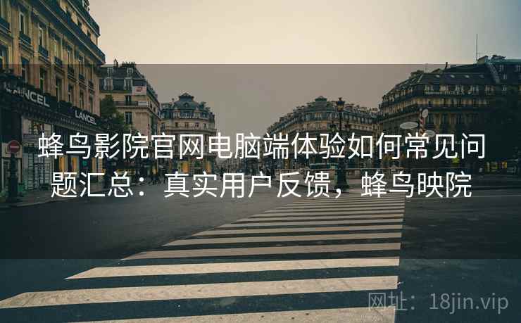 蜂鸟影院官网电脑端体验如何常见问题汇总:真实用户反馈,蜂鸟映院 蜂鸟影院官网电脑端体验如何常见问题汇总:真实用户反馈,蜂鸟映院