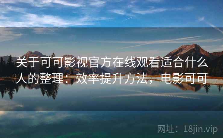 关于可可影视官方在线观看适合什么人的整理:效率提升方法,电影可可 关于可可影视官方在线观看适合什么人的整理:效率提升方法,电影可可